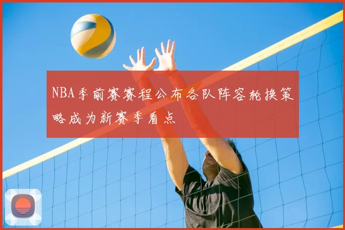 NBA季前赛赛程公布各队阵容轮换策略成为新赛季看点