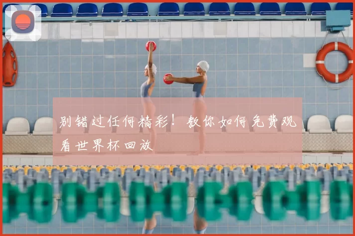 别错过任何精彩！教你如何免费观看世界杯回放