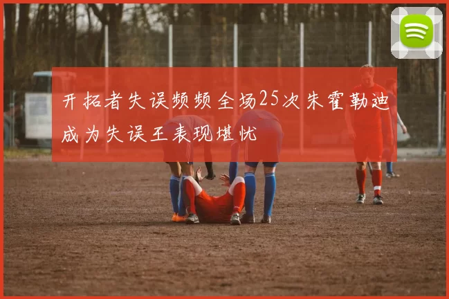 开拓者失误频频全场25次朱霍勒迪成为失误王表现堪忧