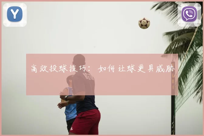 高效投球技巧：如何让球更具威胁