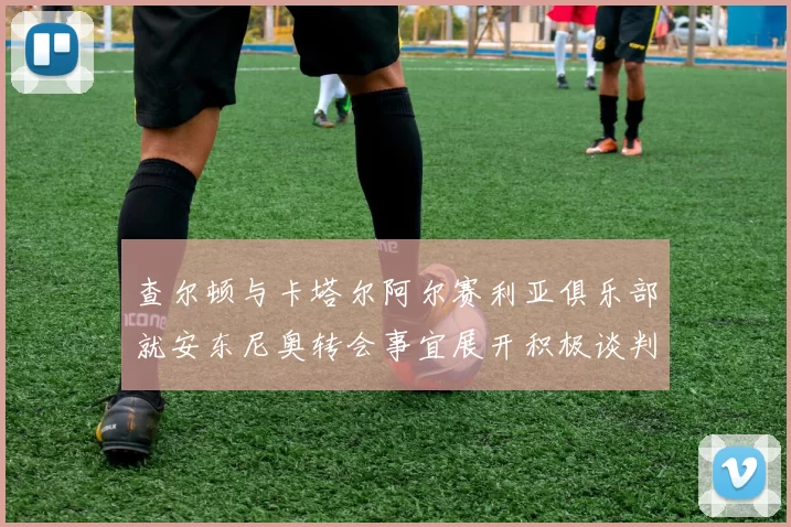 查尔顿与卡塔尔阿尔赛利亚俱乐部就安东尼奥转会事宜展开积极谈判